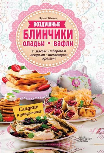 Зоряна Ивченко - Воздушные блинчики, оладьи, вафли. С мясом, творогом, ягодами, шоколадом, кремом. Сладкие и закусочные