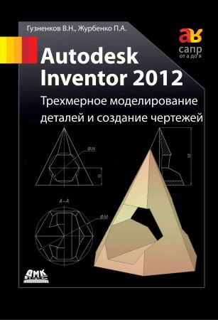 Autodesk Inventor 2012. Трехмерное моделирование деталей и создание чертежей