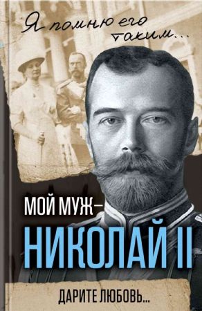 Мой муж - Николай II. Дарите любовь…