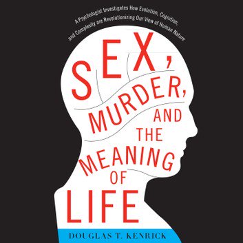 Sex, Murder, and the Meaning of Life by Douglas T. Kenrick [Audiobook]