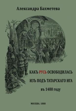 Александра Бахметева - Как Русь освободилась из-под татарского ига в 1480 году (1888)