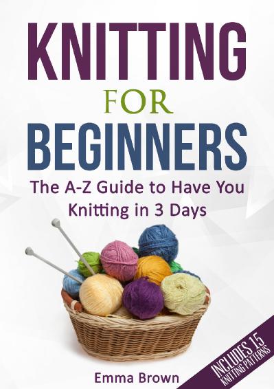 Knitting For Beginners The A-Z Guide to Have You Knitting in 3 Days (Includes 15 K...